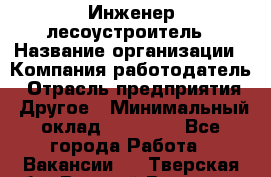 Инженер-лесоустроитель › Название организации ­ Компания-работодатель › Отрасль предприятия ­ Другое › Минимальный оклад ­ 50 000 - Все города Работа » Вакансии   . Тверская обл.,Вышний Волочек г.